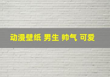 动漫壁纸 男生 帅气 可爱